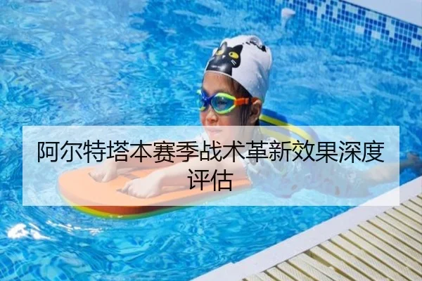阿尔特塔本赛季战术革新效果深度评估